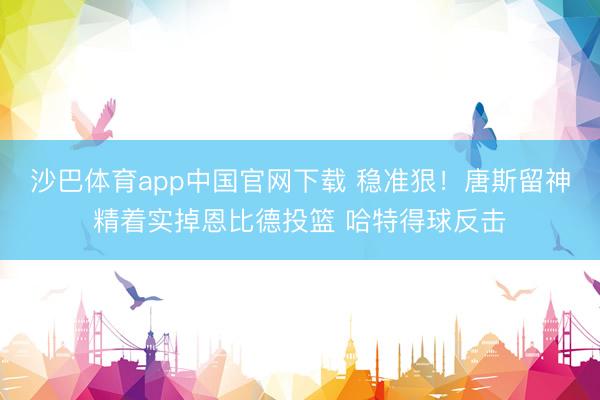 沙巴体育app中国官网下载 稳准狠！唐斯留神精着实掉恩比德投篮 哈特得球反击