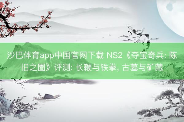沙巴体育app中国官网下载 NS2《夺宝奇兵: 陈旧之圈》评测: 长鞭与铁拳， 古墓与矿藏