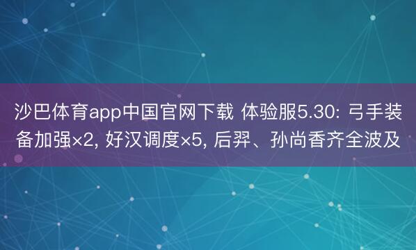 沙巴体育app中国官网下载 体验服5.30: 弓手装备加强×2， 好汉调度×5， 后羿、孙尚香齐全波及