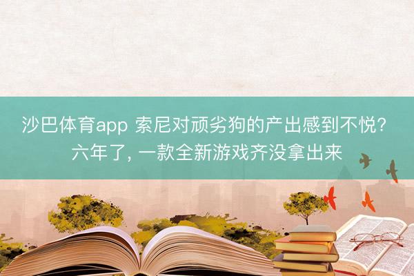 沙巴体育app 索尼对顽劣狗的产出感到不悦? 六年了, 一款全新游戏齐没拿出来