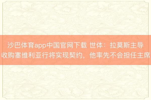 沙巴体育app中国官网下载 世体:拉莫斯主导收购塞维利亚行将实现契约,他率先不会担任主席