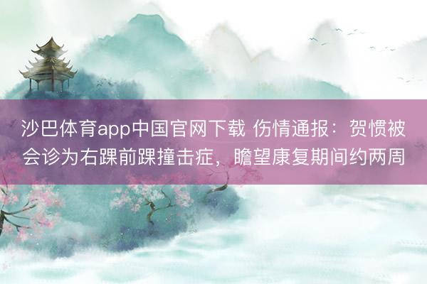 沙巴体育app中国官网下载 伤情通报：贺惯被会诊为右踝前踝撞击症，瞻望康复期间约两周