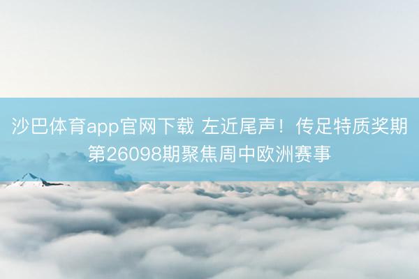 沙巴体育app官网下载 左近尾声！传足特质奖期第26098期聚焦周中欧洲赛事