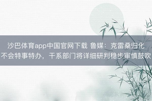 沙巴体育app中国官网下载 鲁媒：克雷桑归化不会特事特办，干系部门将详细研判稳步审慎鼓吹
