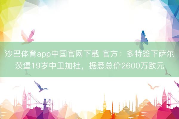 沙巴体育app中国官网下载 官方：多特签下萨尔茨堡19岁中卫加杜，据悉总价2600万欧元