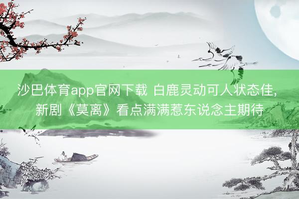 沙巴体育app官网下载 白鹿灵动可人状态佳, 新剧《莫离》看点满满惹东说念主期待
