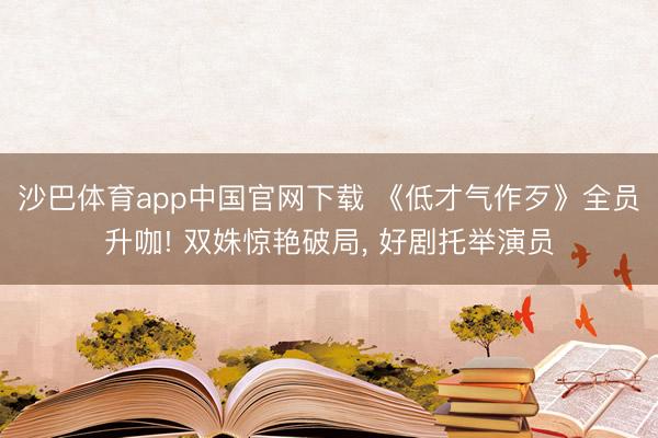 沙巴体育app中国官网下载 《低才气作歹》全员升咖! 双姝惊艳破局， 好剧托举演员