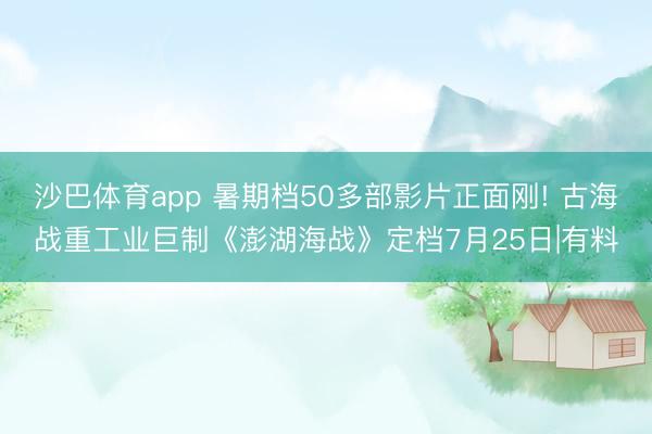 沙巴体育app 暑期档50多部影片正面刚! 古海战重工业巨制《澎湖海战》定档7月25日|有料
