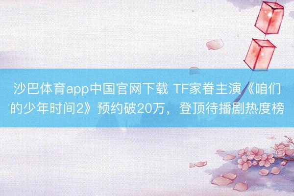 沙巴体育app中国官网下载 TF家眷主演《咱们的少年时间2》预约破20万，登顶待播剧热度榜