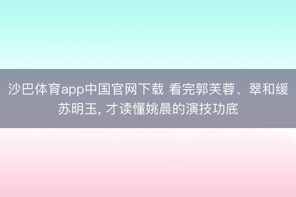 沙巴体育app中国官网下载 看完郭芙蓉、翠和缓苏明玉， 才读懂姚晨的演技功底