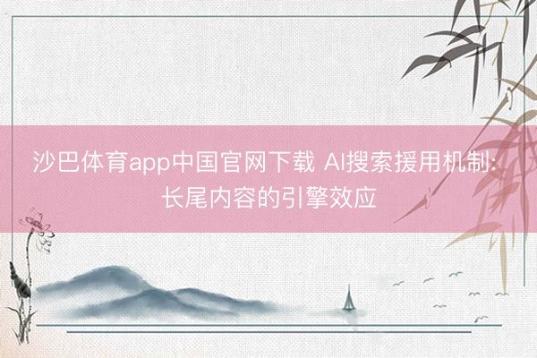 沙巴体育app中国官网下载 AI搜索援用机制: 长尾内容的引擎效应