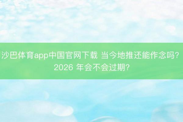 沙巴体育app中国官网下载 当今地推还能作念吗? 2026 年会不会过期?