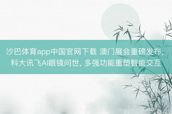 沙巴体育app中国官网下载 澳门展会重磅发布， 科大讯飞AI眼镜问世， 多强功能重塑智能交互