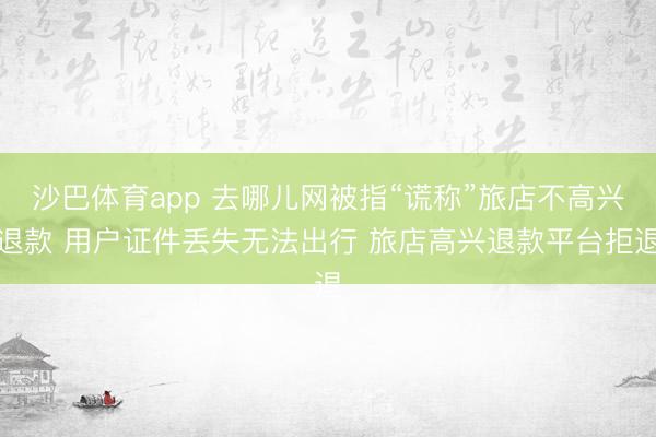 沙巴体育app 去哪儿网被指“谎称”旅店不高兴退款 用户证件丢失无法出行 旅店高兴退款平台拒退