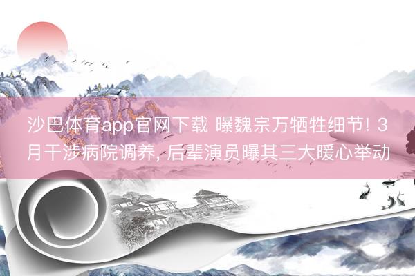 沙巴体育app官网下载 曝魏宗万牺牲细节! 3月干涉病院调养， 后辈演员曝其三大暖心举动