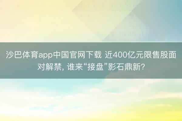 沙巴体育app中国官网下载 近400亿元限售股面对解禁, 谁来“接盘”影石鼎新?