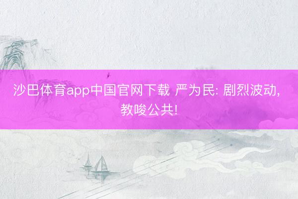 沙巴体育app中国官网下载 严为民: 剧烈波动, 教唆公共!