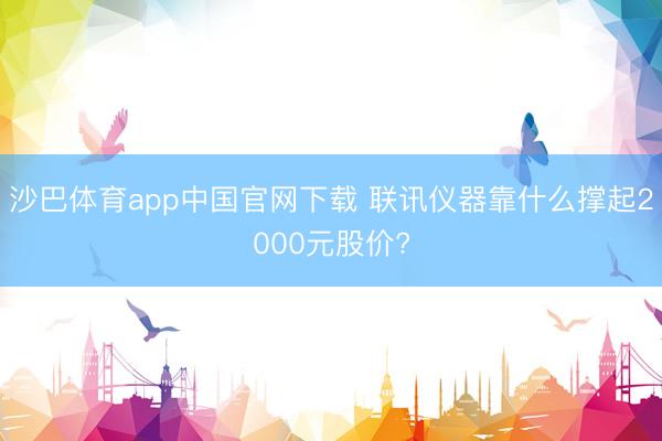 沙巴体育app中国官网下载 联讯仪器靠什么撑起2000元股价?