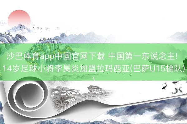 沙巴体育app中国官网下载 中国第一东说念主! 14岁足球小将李昊炎加盟拉玛西亚(巴萨U15梯队)