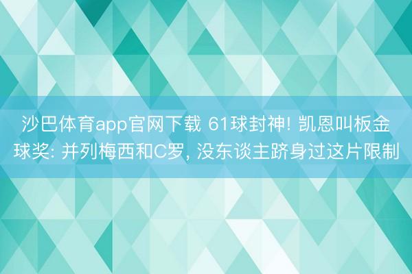 沙巴体育app官网下载 61球封神! 凯恩叫板金球奖: 并列梅西和C罗， 没东谈主跻身过这片限制