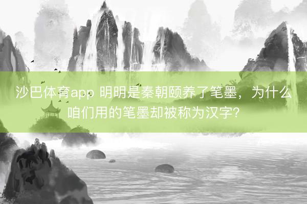 沙巴体育app 明明是秦朝颐养了笔墨，为什么咱们用的笔墨却被称为汉字？