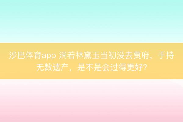 沙巴体育app 淌若林黛玉当初没去贾府，手持无数遗产，是不是会过得更好？