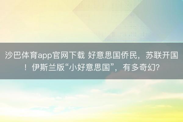 沙巴体育app官网下载 好意思国侨民，苏联开国！伊斯兰版“小好意思国”，有多奇幻？