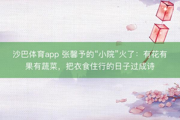 沙巴体育app 张馨予的“小院”火了：有花有果有蔬菜，把衣食住行的日子过成诗