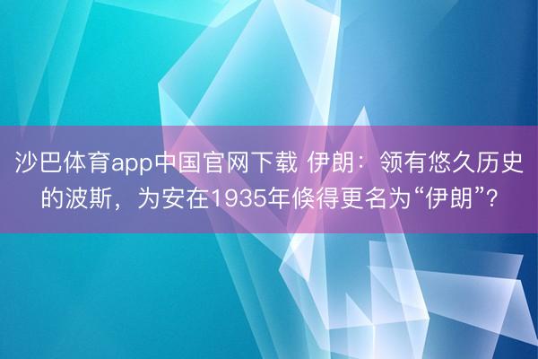 沙巴体育app中国官网下载 伊朗：领有悠久历史的波斯，为安在1935年倏得更名为“伊朗”？