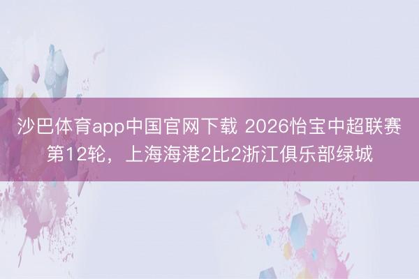 沙巴体育app中国官网下载 2026怡宝中超联赛第12轮，上海海港2比2浙江俱乐部绿城