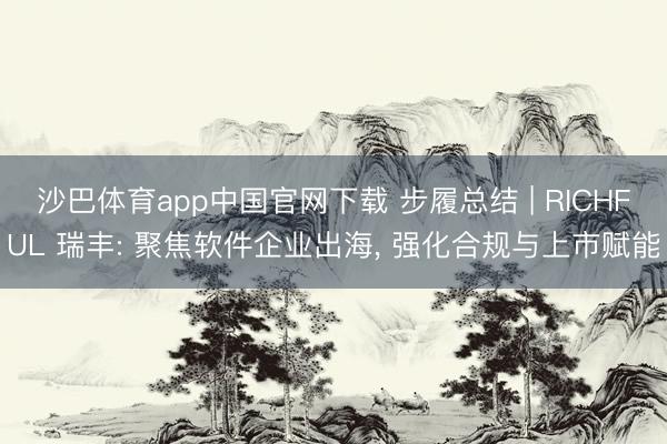 沙巴体育app中国官网下载 步履总结 | RICHFUL 瑞丰: 聚焦软件企业出海， 强化合规与上市赋能