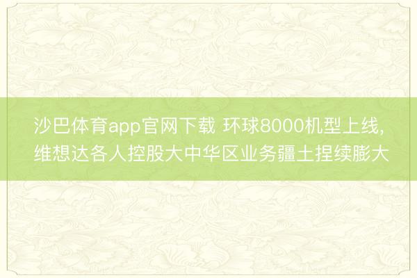 沙巴体育app官网下载 环球8000机型上线， 维想达各人控股大中华区业务疆土捏续膨大