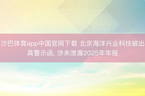 沙巴体育app中国官网下载 北京海洋兴业科技被出具警示函， 涉未泄漏2025年年报