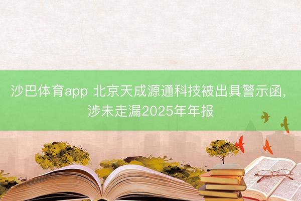 沙巴体育app 北京天成源通科技被出具警示函， 涉未走漏2025年年报
