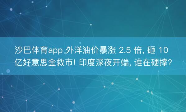 沙巴体育app 外洋油价暴涨 2.5 倍， 砸 10 亿好意思金救市! 印度深夜开端， 谁在硬撑?
