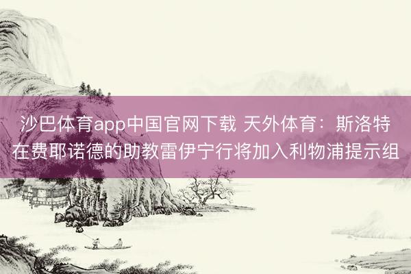 沙巴体育app中国官网下载 天外体育：斯洛特在费耶诺德的助教