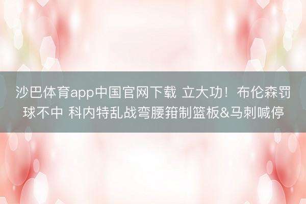 沙巴体育app中国官网下载 立大功！布伦森罚球不中 科内特乱战弯腰箝制篮板&马刺喊停