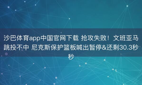 沙巴体育app中国官网下载 抢攻失败！文班亚马跳投不中 尼克斯保护篮板喊出暂停&还剩30.3秒