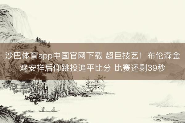 沙巴体育app中国官网下载 超巨技艺！布伦森金鸡安祥后仰跳投追平比分 比赛还剩39秒