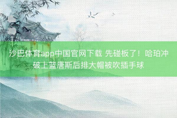 沙巴体育app中国官网下载 先碰板了！哈珀冲破上篮唐斯后排大帽被吹插手球