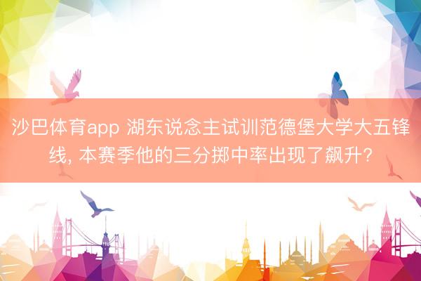 沙巴体育app 湖东说念主试训范德堡大学大五锋线， 本赛季他的三分掷中率出现了飙升?