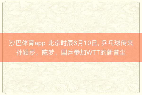 沙巴体育app 北京时辰6月10日， 乒乓球传来孙颖莎、陈梦、国乒参加WTT的新音尘