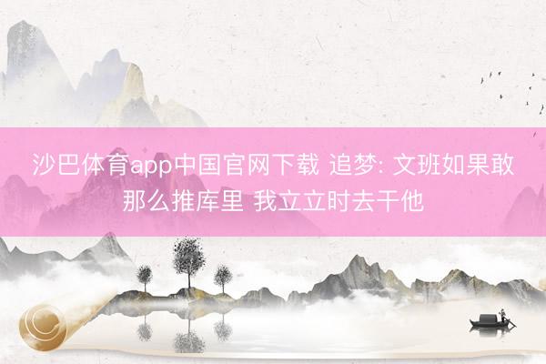 沙巴体育app中国官网下载 追梦: 文班如果敢那么推库里 我立立时去干他