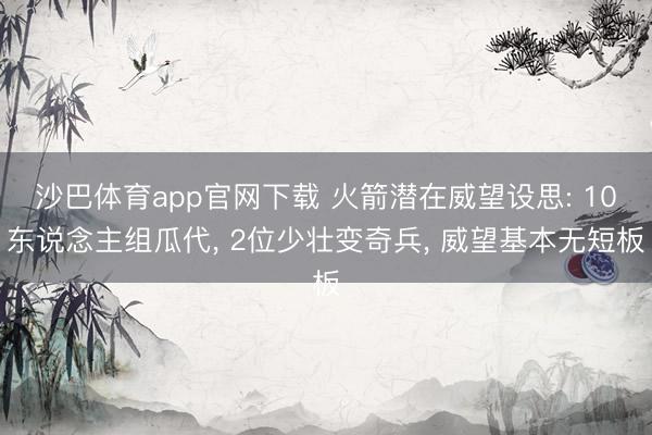 沙巴体育app官网下载 火箭潜在威望设思: 10东说念主组瓜代， 2位少壮变奇兵， 威望基本无短板