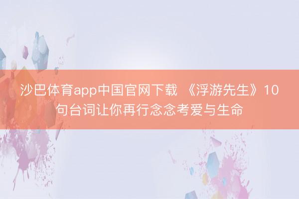 沙巴体育app中国官网下载 《浮游先生》10句台词让你再行念念考爱与生命