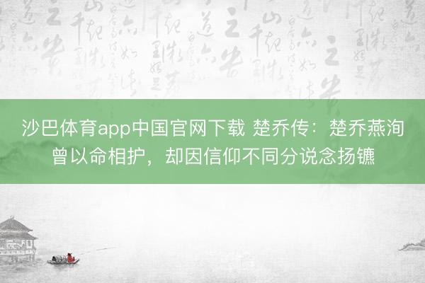 沙巴体育app中国官网下载 楚乔传：楚乔燕洵曾以命相护，却因信仰不同分说念扬镳