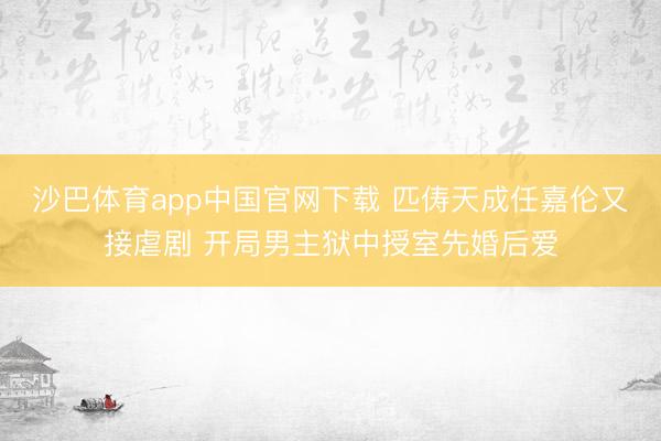 沙巴体育app中国官网下载 匹俦天成任嘉伦又接虐剧 开局男主狱中授室先婚后爱