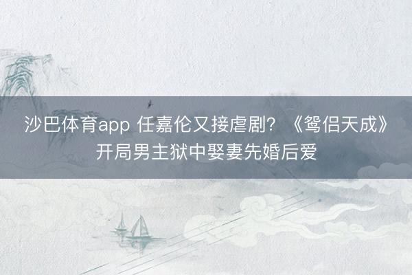 沙巴体育app 任嘉伦又接虐剧？《鸳侣天成》开局男主狱中娶妻先婚后爱