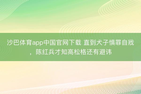 沙巴体育app中国官网下载 直到犬子惧罪自戕，陈红兵才知高松格还有避讳