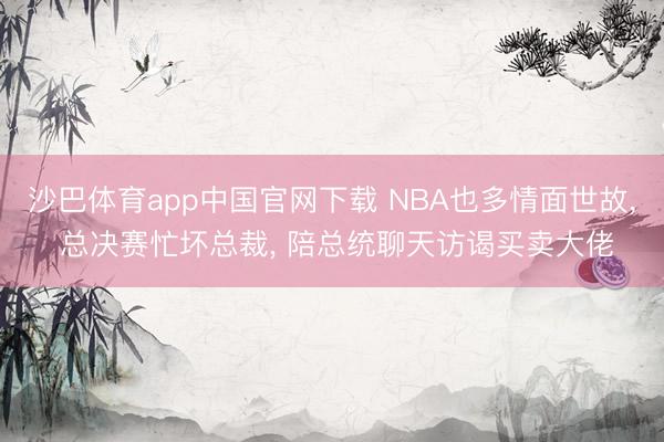 沙巴体育app中国官网下载 NBA也多情面世故， 总决赛忙坏总裁， 陪总统聊天访谒买卖大佬